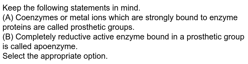 Keep the following statements in mind. (A) Coenzymes or metal ions which are strongly bound to enzyme proteins are called prosthetic groups. (B) A complete catalytically active enzyme bound to a prosthetic group is called an apoenzyme. Select the appropriate option.
