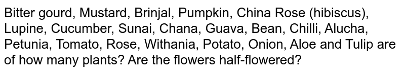 Bitter gourd, Mustard, Brinjal, Pumpkin, China Rose (hibiscus), Lupine, Cucumber, Sunai, Chana, Guava, Bean, Chilli, Alucha, Petunia, Tomato, Rose, Withania, Potato, Onion, Aloe and Tulip are of how many plants? Are the flowers half-flowered?