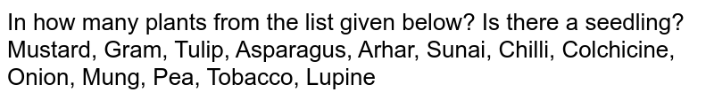 In how many plants from the list given below? Is there a seedling? Mustard, Gram, Tulip, Asparagus, Arhar, Sunai, Chilli, Colchicine, Onion, Mung, Pea, Tobacco, Lupine