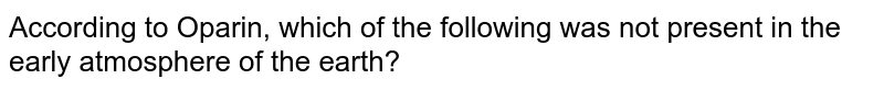 According to Oparin, which of the following was not present in the early atmosphere of the earth?