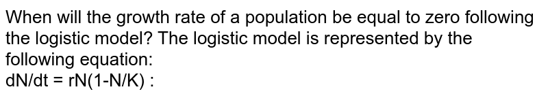When will a population growth rate be equal to zero following the logistic model? The logistic model is represented by the following equation dN//dt = rN(1-N//K)