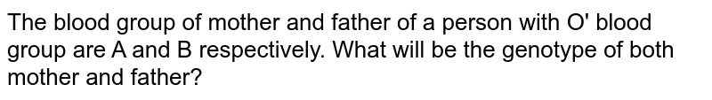 The blood group of mother and father of a person with O&#39; blood group are A and B respectively. What will be the genotype of both mother and father?