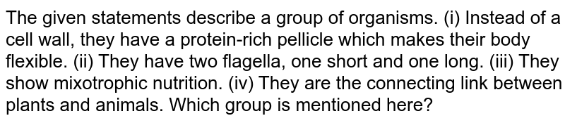 The given statements describe a group of organisms. I. Pellicle is made up of fibrous flexible proteins, lipids or carbohydrates, which give definite shape. II. They have two kashaam, one short and one long. III. These are the connecting links of plants and animals. Which group is described?