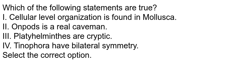 Which of the following statements are true? I. Cellular level organization is found in Mollusca. II. Onpods are real caves. III. Platyhelminthes are cryptic. IV. Tinophora have bilateral symmetry. Select the correct option.