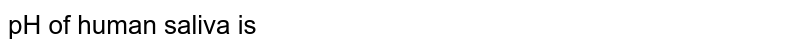 pH of human saliva is