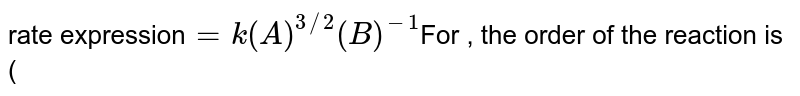 rate expression =k(A)^(3//2)(B)^(-1) For , the order of the reaction is (