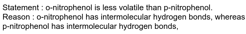 Statement : o-nitrophenol is less volatile than p-nitrophenol. Reason : o-nitrophenol has intermolecular hydrogen bonds, whereas p-nitrophenol has intermolecular hydrogen bonds,