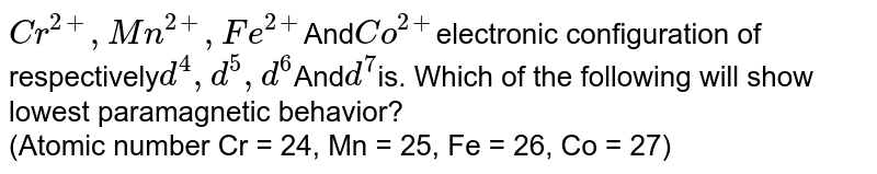 Cr^(2+), Mn^(2+), Fe^(2+) And Co^(2+) electronic configuration of respectively d^(4), d^(5), d^(6) And d^(7) is. Which of the following will show lowest paramagnetic behavior? (Atomic number Cr = 24, Mn = 25, Fe = 26, Co = 27)