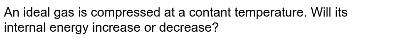 An ideal gas is compressed at a contant temperature. Will its internal energy increase or decrease?