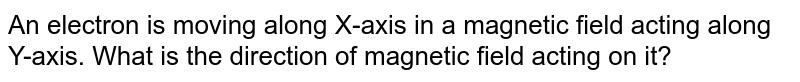 An electron is moving along X-axis in a magnetic field acting along Y-axis. What is the direction of magnetic field acting on it?