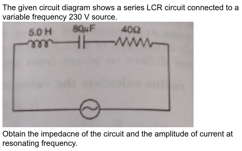 The given circuit diagram shows a series LCR circuit connected to a variable frequency 230 V source. Obtain the impedacne of the circuit and the amplitude of current at resonating frequency.