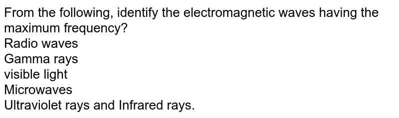 From the following, identify the electromagnetic waves having the maximum frequency? Radio waves Gamma rays visible light Microwaves Ultraviolet rays and Infrared rays.