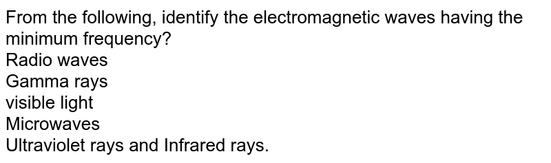 From the following, identify the electromagnetic waves having the minimum frequency? Radio waves Gamma rays visible light Microwaves Ultraviolet rays and Infrared rays.