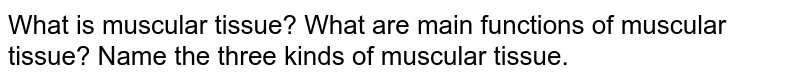 What is muscular tissue? What are main functions of muscular tissue? Name the three kinds of muscular tissue.