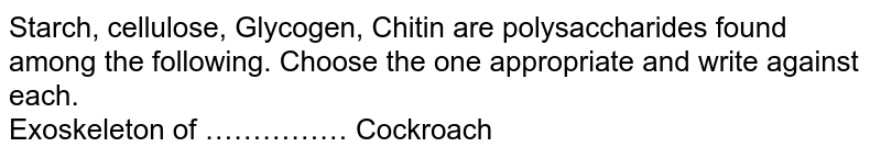 Starch, cellulose, Glycogen, Chitin are polysaccharides found among the following. Choose the one appropriate and write against each. Exoskeleton of …………… Cockroach