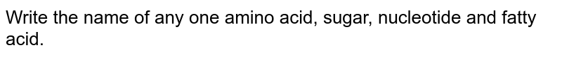 Write the name of any one amino acid, sugar, nucleotide and fatty acid.