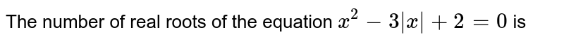 The number of real roots of the equation `|x|^(2) -3|x| + 2 = 0`, is