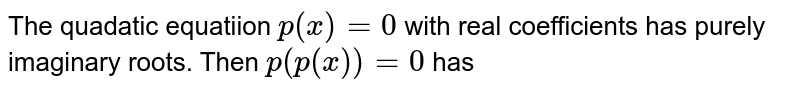 The quadratic equation `p(x)=0`
with real coefficients has purely imaginary roots. Then the equation `p(p(x))=0`
has
only purely imaginary roots
at real roots
two real and purely imaginary roots
neither real nor purely imaginary roots