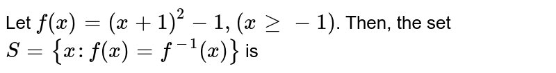 Let `f(x) = (x+1)^(2) - 1, (x ge - 1)`. Then, the set `S = {x : f(x) = f^(-1)(x)}` is 