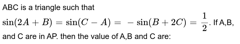  ABC is a triangle such that  `sin(2A+B)=sin(C-A)=-sin(B+2C)=1/2`. If A,B, and C are in AP. then the value of A,B and C are: