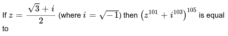 If  `z = (sqrt(3)+i)/2`  (where `i = sqrt(-1)`) then  `(z^101 + i^103)^105` is equal to 