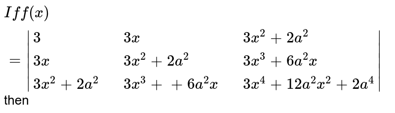 " If " f(x) = |{:(3,,3x,,3x^(2)+2a^(2)),(3x,,3x^(2)+2a^(2),,3x^(3)+6a^(2)x),(3x^(2)+2a^(2),,3x^(3)++6a^(2)x,,3x^(4)+12a^(2)x^(2)+2a^(4)):}| then