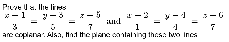 Prove that the lines `(x+1)/(3)=(y+3)/(5)=(z+5)/(7) and (x-2)/(1)=(y-4)/(4)=(z-6)/(7)` are coplanar. Also, find the plane containing these two lines