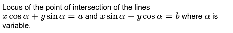 Locus of the point of intersection of the lines `xcosalpha+ysinalpha=a` and `xsinalpha-ycosalpha=b` where `alpha` is variable.