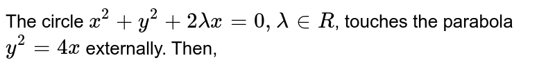 The circle `x^(2)+y^(2)+2lamdax=0,lamdainR`, touches the parabola `y^(2)=4x` externally. Then, 