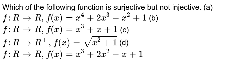         Which of the following function is surjective but not injective.
(a) `f:R->R ,f(x)=x^4+2x^3-x^2+1`
(b) `f:R->R ,f(x)=x^3+x+1`
(c) `f:R->R^+ ,f(x)=sqrt(x^2+1)`
(d)`f:R->R ,f(x)=x^3+2x^2-x+1`