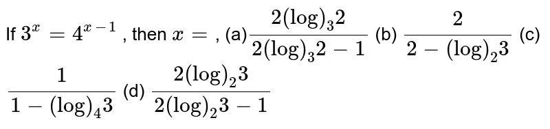 If `3^x=4^(x-1)`
, then `x=`,

(a)`(2(log)_3 2)/(2(log)_3 2-1)`
 (b) `2/(2-(log)_2 3)`

(c)`1/(1-(log)_4 3)`
 (d) `(2(log)_2 3)/(2(log)_2 3-1)`