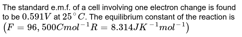 The standard e.m.f. of a cell involving one electron change is found to be 0.591V at 25^(@)C . The equilibrium constant of the reaction is (F = 96,500C mol^(-1) R = 8.314 J K^(-1) mol^(-1))