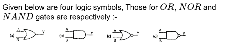 Given below are four logic tage symboles. Those for `OR, NOR` and `NAND` are respectively: <br> <img src="https://d10lpgp6xz60nq.cloudfront.net/physics_images/BMS_OBJ_XII_C13_E01_260_Q01.png" width="80%"> 