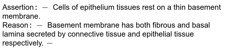 Assertion :- Cells of epithelium tissues rest on a thin basement membrane. Reason :- Basement membrane has both fibrous and basal lamina secreted by connective tissue and epithelial tissue respectively. -