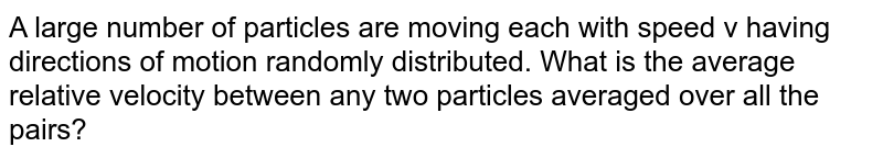 A large number of particles are moving each with speed v having directions of motion randomly distributed. What is the average relative velocity between any two particles averaged over all the pairs?