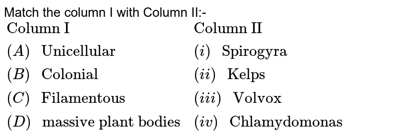 Match the column I with Column II:- {:("Column I","Column II"),((A)" Unicellular",(i)" Spirogyra"),((B)" Colonial",(ii)" Kelps"),((C)" Filamentous",(iii)" Volvox"),((D)" massive plant bodies",(iv)" Chlamydomonas"):}