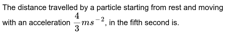 The distance travelled by a particle starting from rest and moving with an acceleration (4)/(3) ms^-2 , in the fifth second is.