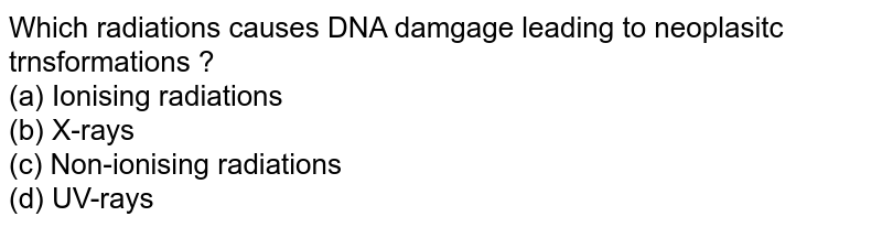 Which radiations causes DNA damgage leading to neoplasitc trnsformations ? (a) Ionising radiations (b) X-rays (c) Non-ionising radiations (d) UV-rays