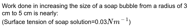 Work done in increasing the size of a soap bubble from a radius of 3 cm to 5 cm is nearly. (surface tension of soap solution = 0.03 Nm^(-1))