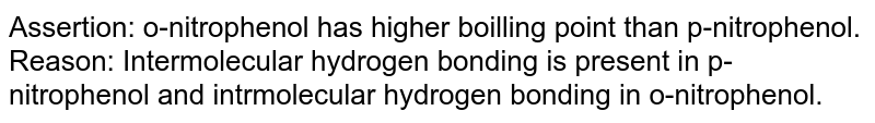 Assertion: o-nitrophenol has higher boilling point than p-nitrophenol. Reason: Intermolecular hydrogen bonding is present in p-nitrophenol and intrmolecular hydrogen bonding in o-nitrophenol.