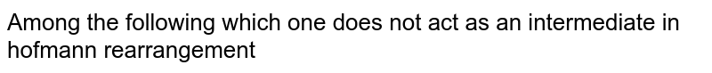 Among the following which one does not act as an intermediate in hofmann rearrangement