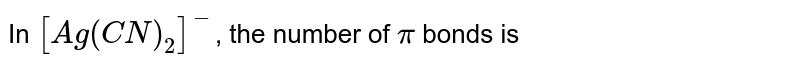 In `[Ag(CN)_2]^(-)`, the number of `pi` bonds is