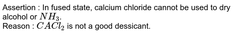 Statement-1: In fused state, calcium chloride cannot be used to dry alcohol or `NH_(3)`. <br> Statement-2: Anhy. `CaCl_(2)` is not a good desiccant.