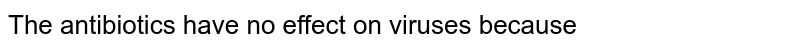 The antibiotics have no effect on viruses because