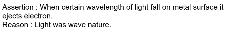 Assertion : When certain wavelength of light fall on metal surface it ejects electron. Reason : Light was wave nature.
