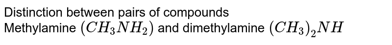 Distinction between pairs of compounds <br> Methylamine `(CH_(3)NH_(2))` and dimethylamine `(CH_(3))_(2)NH` 