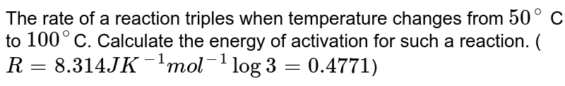 The rate of a reaction triples when temperature changes from `50^@` C to `100^@ `C. Calculate the energy of activation for such a reaction. (`R = 8.314 JK^(-1) mol^(-1)  log 3 = 0.4771`)