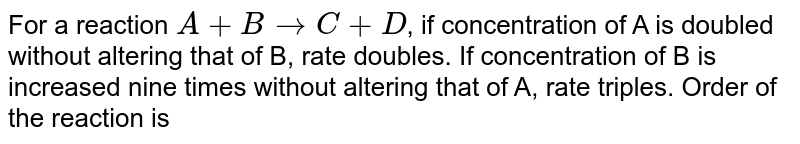 For a reaction `A+B to C + D`, if concentration of A is doubled without altering that of B, rate doubles. If concentration of B is increased nine times without altering that of A, rate triples. Order of the reaction is