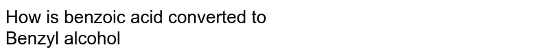 How is benzoic acid converted to Benzyl alcohol