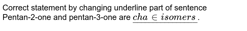 Correct statement by changing underline part of sentence <br> Pentan-2-one and pentan-3-one are `ul("chain isomers")`. 